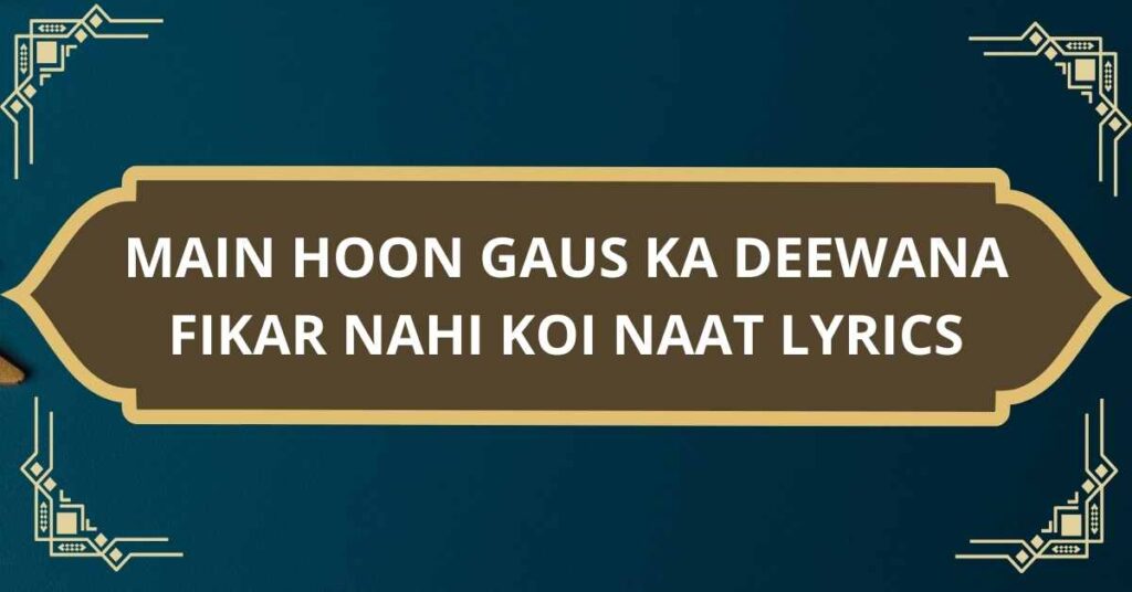 MAIN HOON GAUS KA DEEWANA FIKAR NAHI KOI NAAT LYRICS