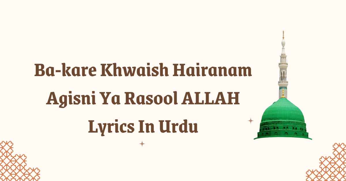 Ba-kare Khwaish Hairanam Agisni Ya Rasool ALLAH Lyrics In Urdu