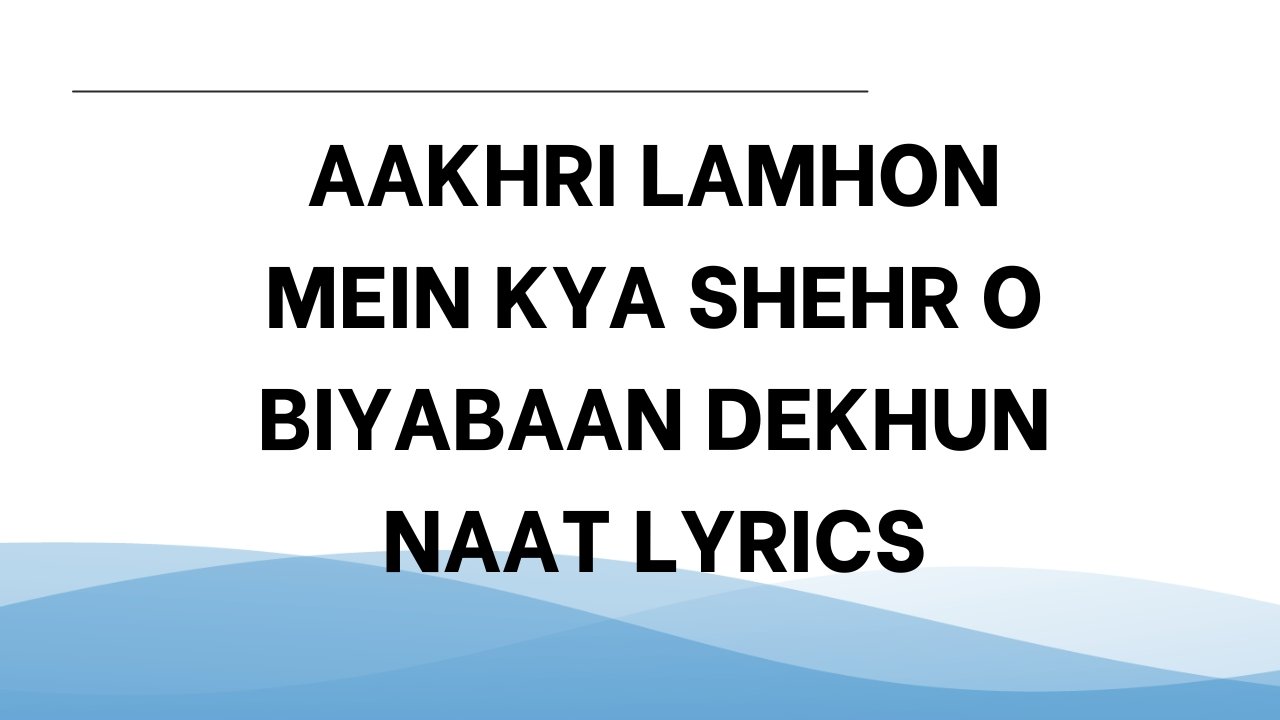 Aakhri Lamhon Mein Kya Shehr O Biyabaan Dekhun Naat Lyrics